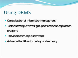 Using DBMS Centralization of information management Data shared by different groups of users and application programs  Provision of multiple interfaces Advanced facilities for backup and recovery 