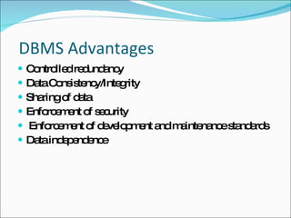   DBMS Advantages Controlled redundancy Data Consistency/Integrity Sharing of data Enforcement of security Enforcement of development and maintenance standards Data independence 
