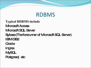 RDBMS Typical RDBMS include  Microsoft Access  Microsoft SQL Server  Sybase (The forerunner of Microsoft SQL Server)  IBM DB2  Oracle  Ingres  MySQL  Postgresql  etc 