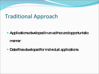 Traditional Approach Applications developed in an ad-hoc and opportunistic manner Data files developed for individual applications 