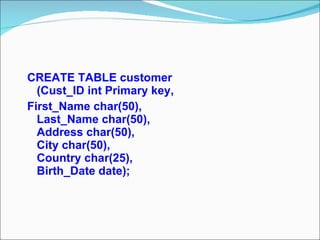 CREATE TABLE customer (Cust_ID int Primary key, First_Name char(50), Last_Name char(50), Address char(50), City char(50), Country char(25), Birth_Date date); 