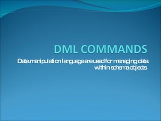 Data manipulation language are used for managing data within schema objects  
