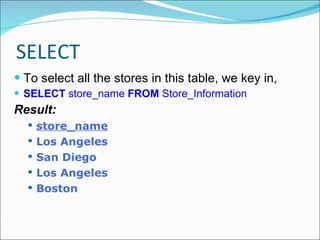 SELECT To select all the stores in this table, we key in,  SELECT  store_name  FROM  Store_Information Result: store_name Los Angeles San Diego Los Angeles Boston 