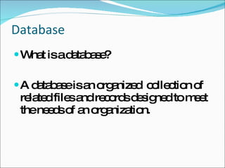 Database What is a database? A database is an organized  collection of related files and records designed to meet the needs of an organization. 