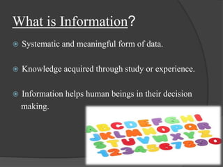 What is Information?
 Systematic and meaningful form of data.
 Knowledge acquired through study or experience.
 Information helps human beings in their decision
making.
 