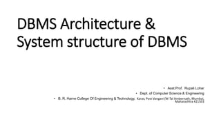 DBMS Architecture &
System structure of DBMS
• Asst.Prof. Rupali Lohar
• Dept. of Computer Science & Engineering
• B. R. Harne College Of Engineering & Technology, Karav, Post Vangani (W Tal Ambernath, Mumbai,
Maharashtra 421503
 