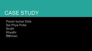 CASE STUDY
Pavan kumar Dola
Sai Priya Putta
Sruthi
Khyathi
Eshman
 