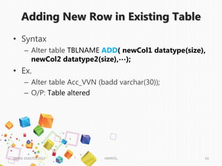 Adding New Row in Existing Table
• Syntax
– Alter table TBLNAME ADD( newCol1 datatype(size),
newCol2 datatype2(size),…);
• Ex.
– Alter table Acc_VVN (badd varchar(30));
– O/P: Table altered
DBMS-3330703-2017 HKPATEL 33
 