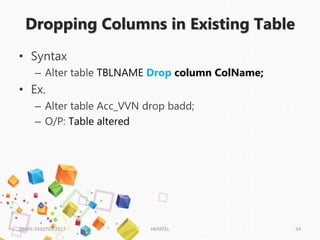 Dropping Columns in Existing Table
• Syntax
– Alter table TBLNAME Drop column ColName;
• Ex.
– Alter table Acc_VVN drop badd;
– O/P: Table altered
DBMS-3330703-2017 HKPATEL 34
 