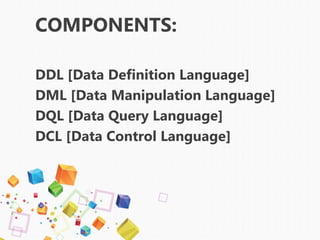COMPONENTS:
DDL [Data Definition Language]
DML [Data Manipulation Language]
DQL [Data Query Language]
DCL [Data Control Language]
 