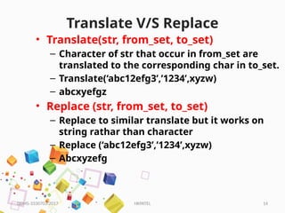 HKPATEL 14
Translate V/S Replace
• Translate(str, from_set, to_set)
– Character of str that occur in from_set are
translated to the corresponding char in to_set.
– Translate(‘abc12efg3’,’1234’,xyzw)
– abcxyefgz
• Replace (str, from_set, to_set)
– Replace to similar translate but it works on
string rathar than character
– Replace (‘abc12efg3’,’1234’,xyzw)
– Abcxyzefg
DBMS-3330703-2017
 