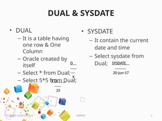 HKPATEL 2
DUAL & SYSDATE
• DUAL
– It is a table having
one row & One
Column
– Oracle created by
itself
– Select * from Dual;
– Select 5*5 from Dual;
DBMS-3330703-2017
D
X
5*5
25
• SYSDATE
– It contain the current
date and time
– Select sysdate from
Dual; SYSDATE
20-jun-17
 