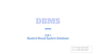 DBMS
CIA 1
Student Result System Database
21111462 MAYANK
21111465 SPARSH
 