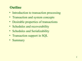 2
Outline
• Introduction to transaction processing
• Transaction and system concepts
• Desirable properties of transactions
• Schedules and recoverability
• Schedules and Serializability
• Transaction support in SQL
• Summary
 