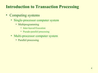4
Introduction to Transaction Processing
• Computing systems
• Single-processor computer system
• Multiprogramming
• Inter-leaved Execution
• Pseudo-parallel processing
• Multi-processor computer system
• Parallel processing
 