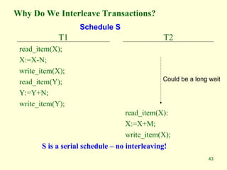 43
Why Do We Interleave Transactions?
T1
read_item(X);
X:=X-N;
write_item(X);
read_item(Y);
Y:=Y+N;
write_item(Y);
T2
read_item(X):
X:=X+M;
write_item(X);
Could be a long wait
S is a serial schedule – no interleaving!
Schedule S
 