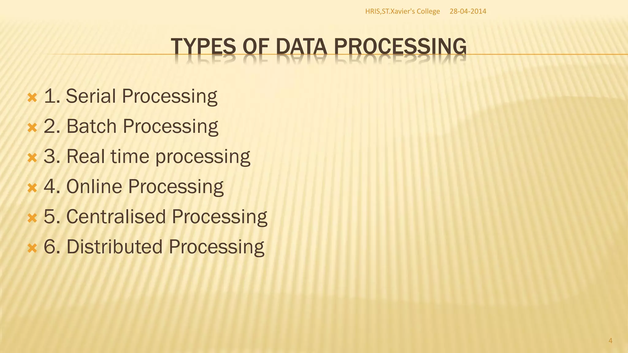 TYPES OF DATA PROCESSING
 1. Serial Processing
 2. Batch Processing
 3. Real time processing
 4. Online Processing
 5. Centralised Processing
 6. Distributed Processing
28-04-2014HRIS,ST.Xavier's College
4
 