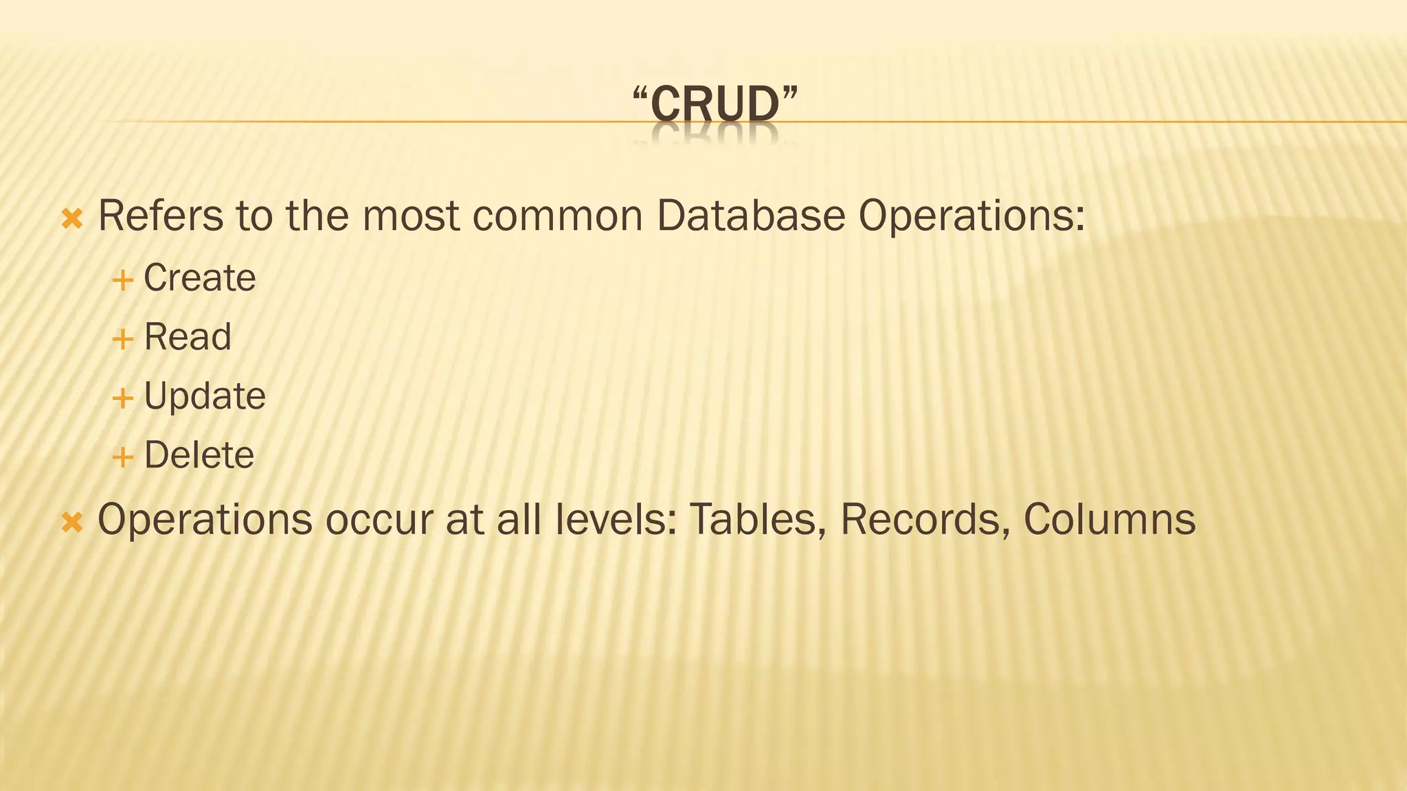 “CRUD”
 Refers to the most common Database Operations:
 Create
 Read
 Update
 Delete
 Operations occur at all levels: Tables, Records, Columns
 