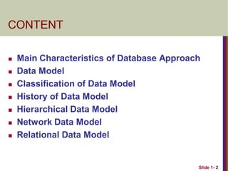 Slide 1- 2
CONTENT
 Main Characteristics of Database Approach
 Data Model
 Classification of Data Model
 History of Data Model
 Hierarchical Data Model
 Network Data Model
 Relational Data Model
 
