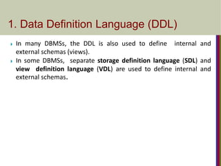 ◗ In many DBMSs, the DDL is also used to define internal and
external schemas (views).
◗ In some DBMSs, separate storage definition language (SDL) and
view definition language (VDL) are used to define internal and
external schemas.
1. Data Definition Language (DDL)
 
