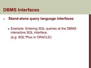 DBMS Interfaces
1. Stand-alone query language interfaces
 Example: Entering SQL queries at the DBMS
interactive SQL interface.
(e.g. SQL*Plus in ORACLE)
 
