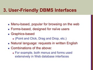 3. User-Friendly DBMS Interfaces
 Menu-based, popular for browsing on the web
 Forms-based, designed for naïve users
 Graphics-based
 (Point and Click, Drag and Drop, etc.)
 Natural language: requests in written English
 Combinations of the above:
 For example, both menus and forms used
extensively in Web database interfaces
 