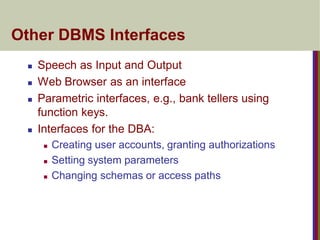 Other DBMS Interfaces
 Speech as Input and Output
 Web Browser as an interface
 Parametric interfaces, e.g., bank tellers using
function keys.
 Interfaces for the DBA:
 Creating user accounts, granting authorizations
 Setting system parameters
 Changing schemas or access paths
 