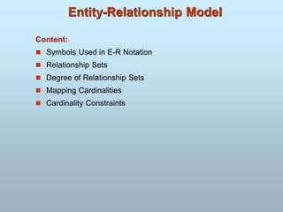 Entity-Relationship Model
Content:
 Symbols Used in E-R Notation
 Relationship Sets
 Degree of Relationship Sets
 Mapping Cardinalities
 Cardinality Constraints
 
