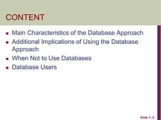 Slide 1- 2
CONTENT
 Main Characteristics of the Database Approach
 Additional Implications of Using the Database
Approach
 When Not to Use Databases
 Database Users
 