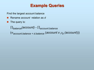 Example Queries
Find the largest account balance
 Rename account relation as d
 The query is:
balance(account) - account.balance
(account.balance < d.balance (account x d (account)))
 