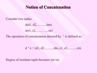 Notion of Concatenation
Consider two tuples
d(d1, d2,…….., dm)
e(e1, e2,………., en)
The operation of concatenation denoted by ^ is defined as :
d ^ e = (d1, d2,……., dm, e1, e2,……., en)
Degree of resultant tuple becomes (m+n).
 