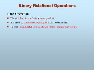 Binary Relational Operations
JOIN Operation
 The simplest form of join is cross product.
 It is used to combine related tuples from two relations.
 To make meaningful join we should remove unnecessary result.
 