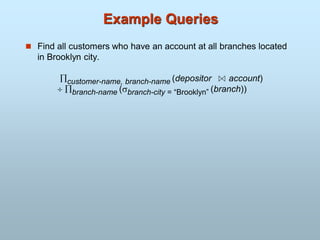  Find all customers who have an account at all branches located
in Brooklyn city.
customer-name, branch-name (depositor account)
 branch-name (branch-city = “Brooklyn” (branch))
Example Queries
 