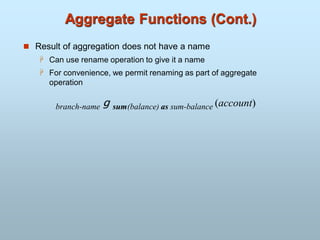 Aggregate Functions (Cont.)
 Result of aggregation does not have a name
 Can use rename operation to give it a name
 For convenience, we permit renaming as part of aggregate
operation
branch-name g sum(balance) as sum-balance (account)
 