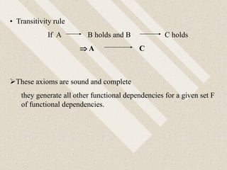 • Transitivity rule
If A B holds and B C holds
 A C
These axioms are sound and complete
they generate all other functional dependencies for a given set F
of functional dependencies.
 