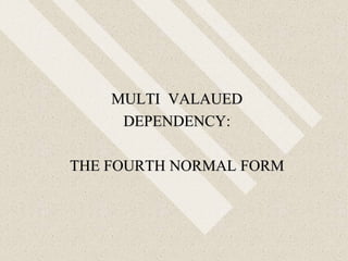 MULTI VALAUED
DEPENDENCY:
THE FOURTH NORMAL FORM
 