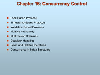 Chapter 16: Concurrency Control
 Lock-Based Protocols
 Timestamp-Based Protocols
 Validation-Based Protocols
 Multiple Granularity
 Multiversion Schemes
 Deadlock Handling
 Insert and Delete Operations
 Concurrency in Index Structures
 