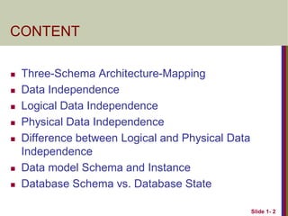 Slide 1- 2
CONTENT
 Three-Schema Architecture-Mapping
 Data Independence
 Logical Data Independence
 Physical Data Independence
 Difference between Logical and Physical Data
Independence
 Data model Schema and Instance
 Database Schema vs. Database State
 