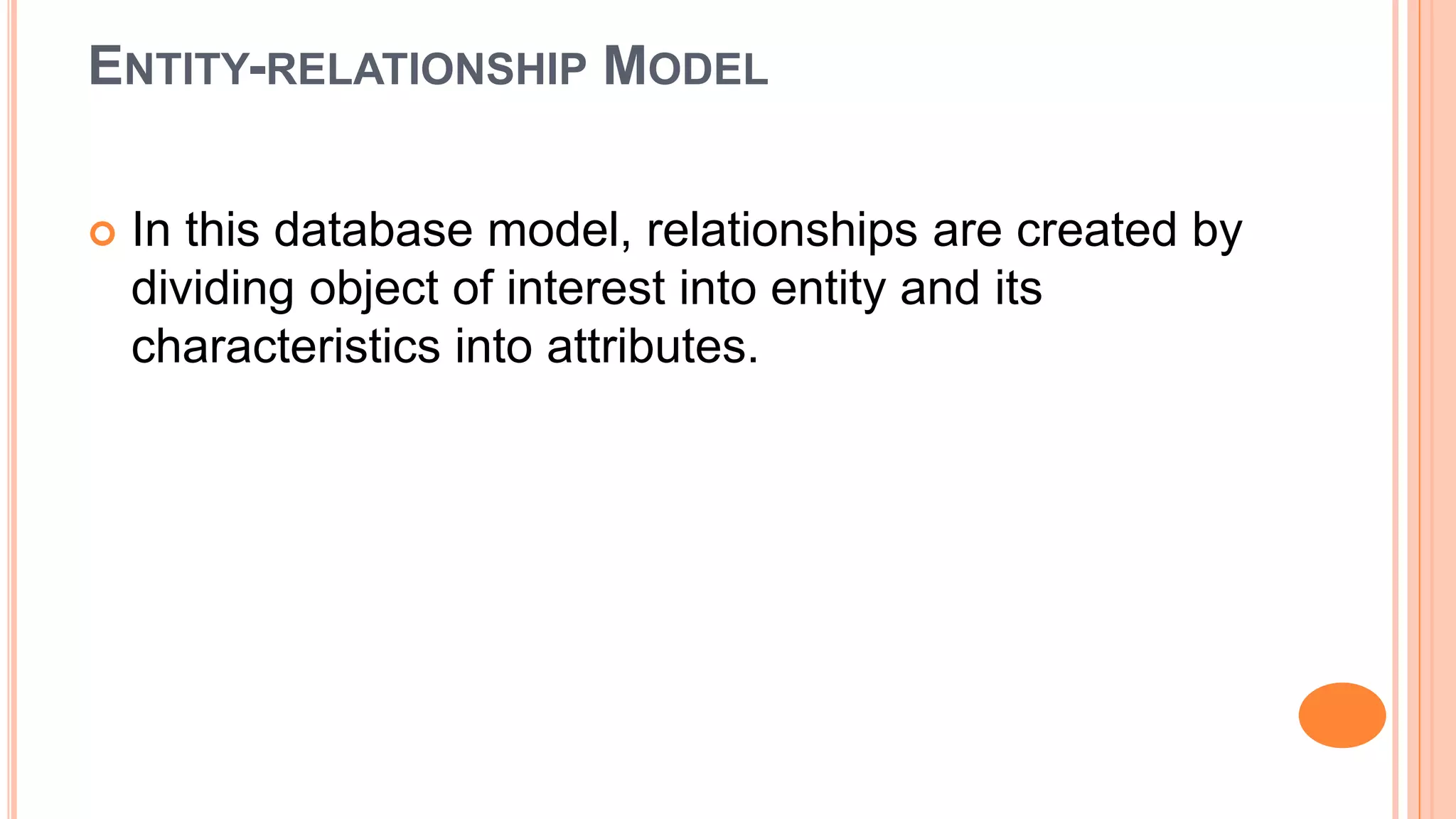 ENTITY-RELATIONSHIP MODEL  In this database model, relationships are created by dividing object of interest into entity and its characteristics into attributes. 