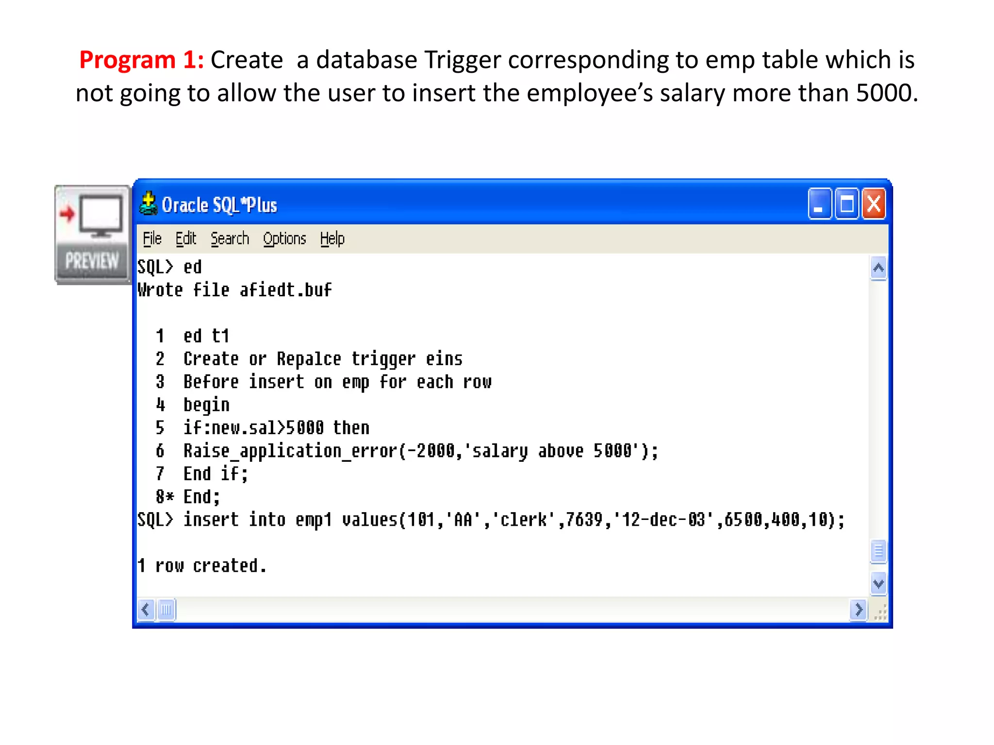 Program 1: Create a database Trigger corresponding to emp table which is
not going to allow the user to insert the employee’s salary more than 5000.
 