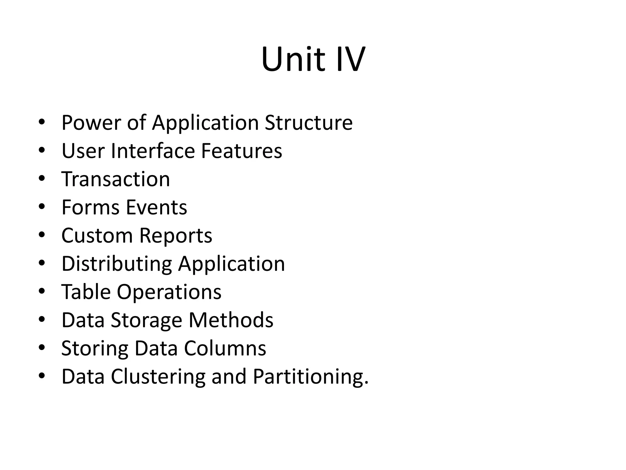 Unit IV
• Power of Application Structure
• User Interface Features
• Transaction
• Forms Events
• Custom Reports
• Distributing Application
• Table Operations
• Data Storage Methods
• Storing Data Columns
• Data Clustering and Partitioning.
 