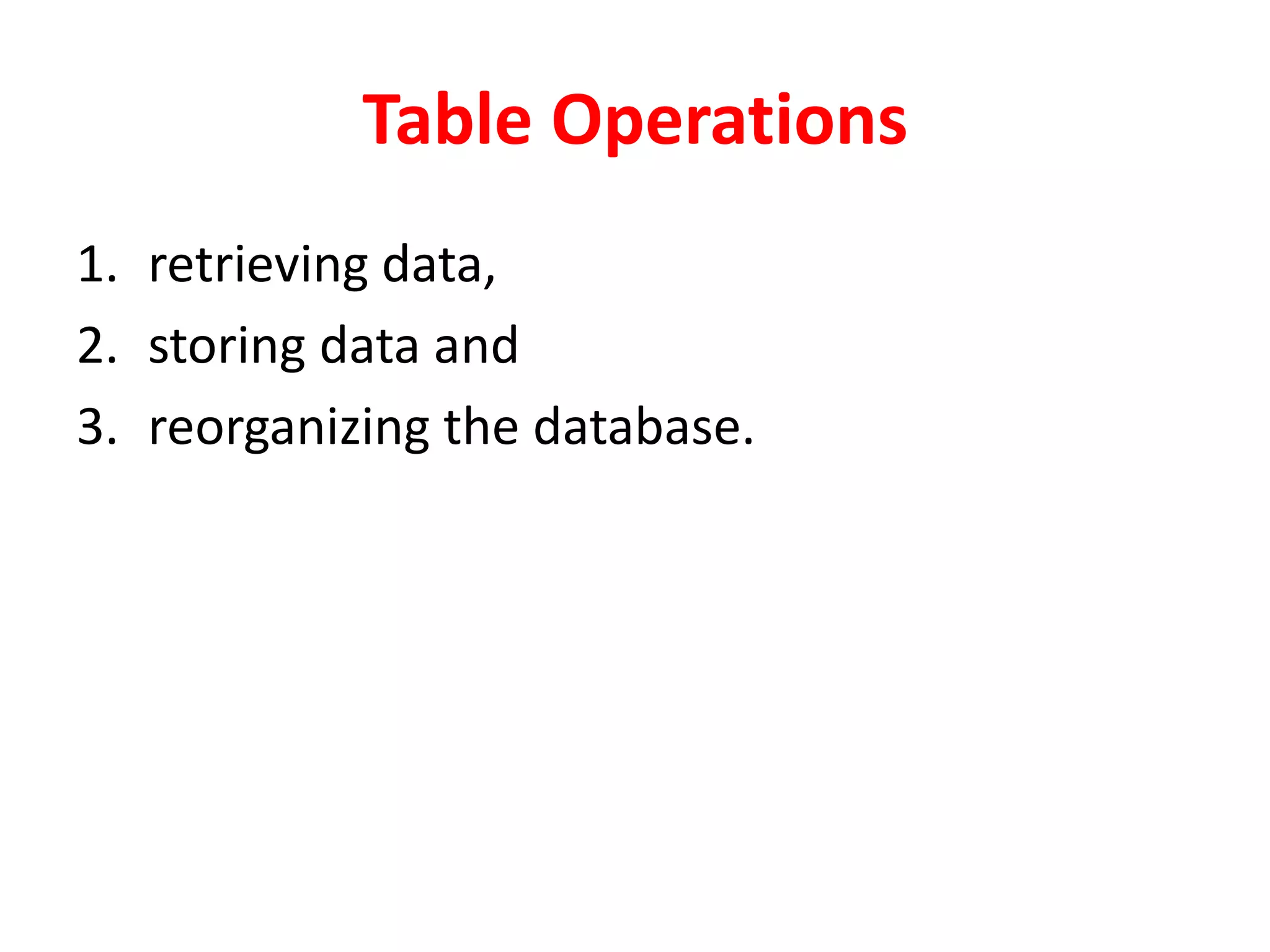 Table Operations
1. retrieving data,
2. storing data and
3. reorganizing the database.
 