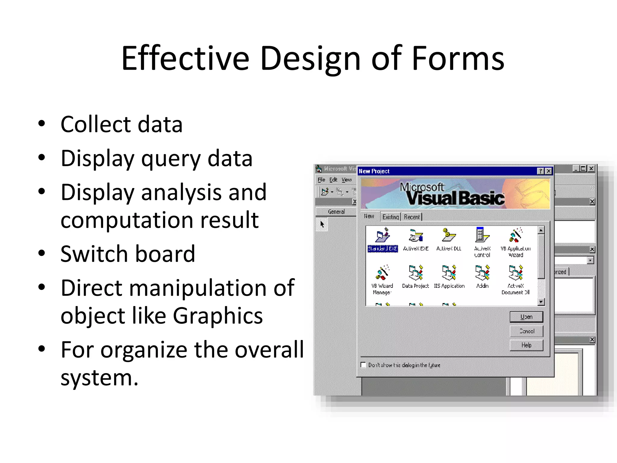 Effective Design of Forms
• Collect data
• Display query data
• Display analysis and
computation result
• Switch board
• Direct manipulation of
object like Graphics
• For organize the overall
system.
 