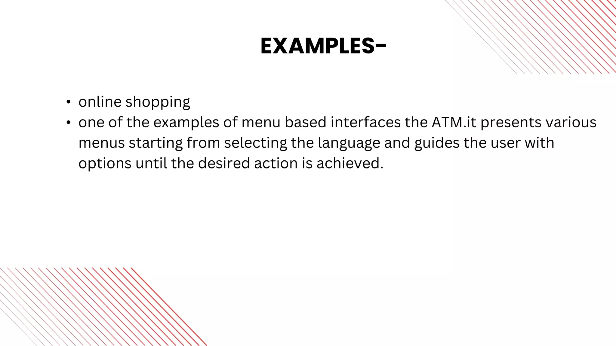 EXAMPLES-
• online shopping
• one of the examples of menu based interfaces the ATM.it presents various
menus starting from selecting the language and guides the user with
options until the desired action is achieved.
 