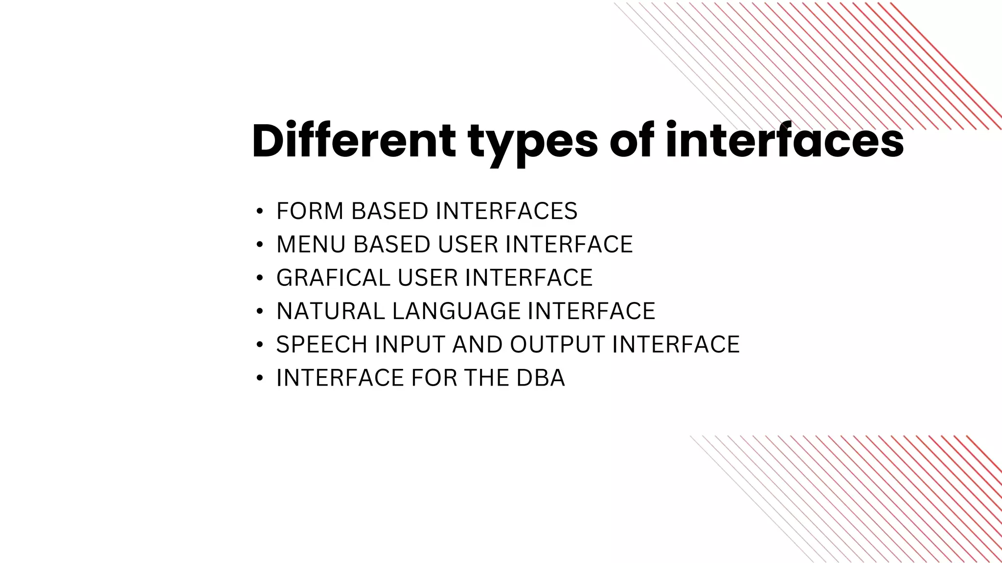 Different types of interfaces
• FORM BASED INTERFACES
• MENU BASED USER INTERFACE
• GRAFICAL USER INTERFACE
• NATURAL LANGUAGE INTERFACE
• SPEECH INPUT AND OUTPUT INTERFACE
• INTERFACE FOR THE DBA
 