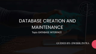 DATABASE CREATION AND
MAINTENANCE
GUIDED BY- DWIBIK PATRA
Topic-DATABASE INTERFACE
 
