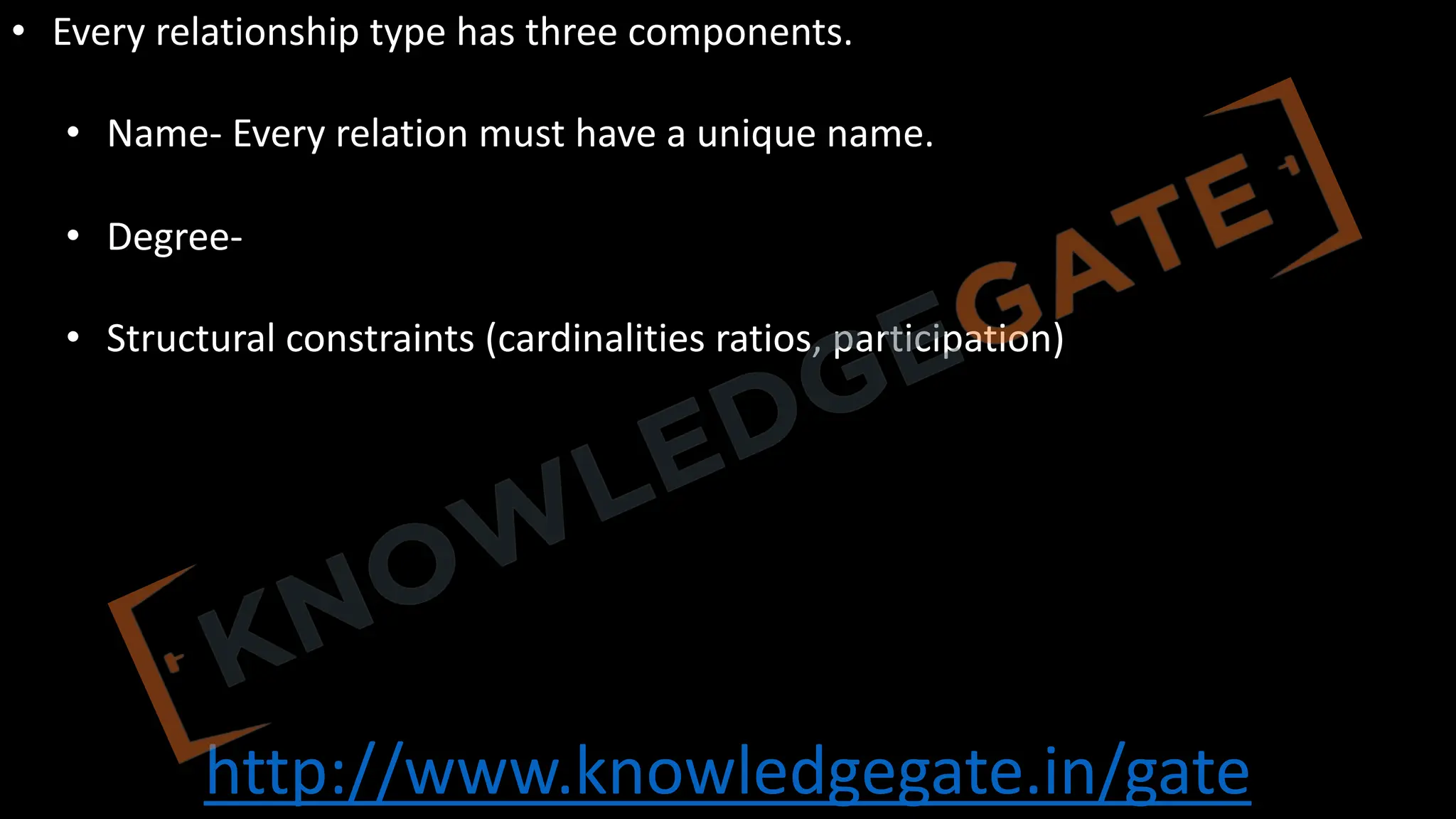 http://www.knowledgegate.in/gate
• Every relationship type has three components.
• Name- Every relation must have a unique name.
• Degree-
• Structural constraints (cardinalities ratios, participation)
 