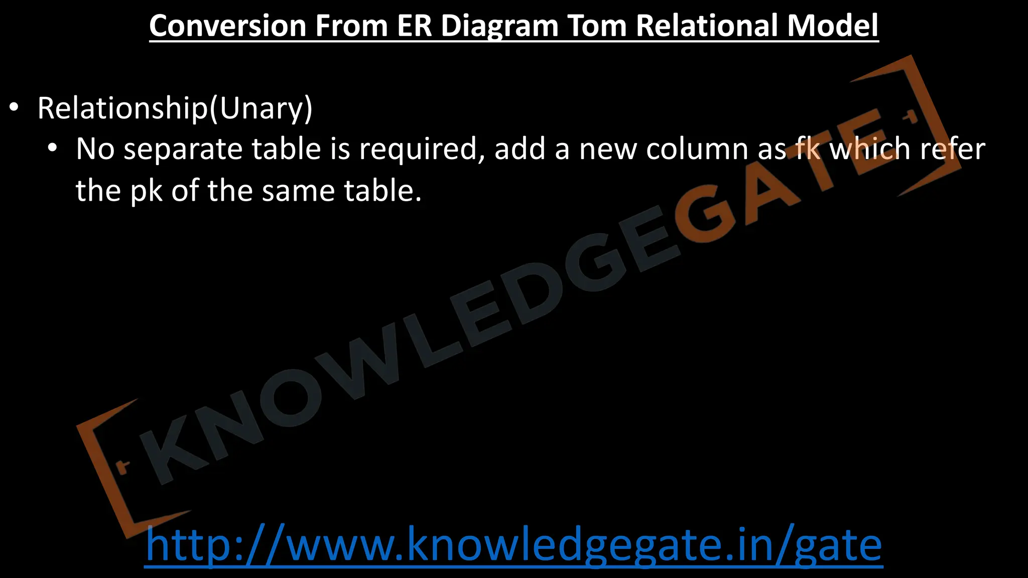 http://www.knowledgegate.in/gate
Conversion From ER Diagram Tom Relational Model
• Relationship(Unary)
• No separate table is required, add a new column as fk which refer
the pk of the same table.
 