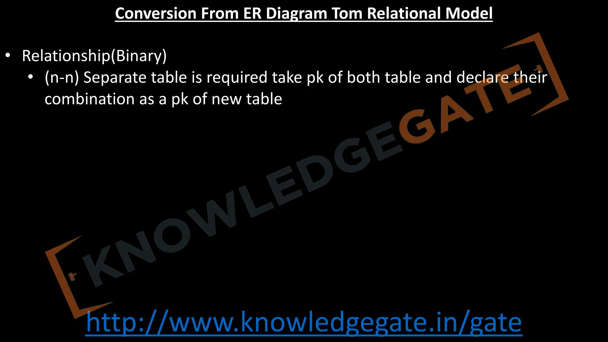 http://www.knowledgegate.in/gate
Conversion From ER Diagram Tom Relational Model
• Relationship(Binary)
• (n-n) Separate table is required take pk of both table and declare their
combination as a pk of new table
 