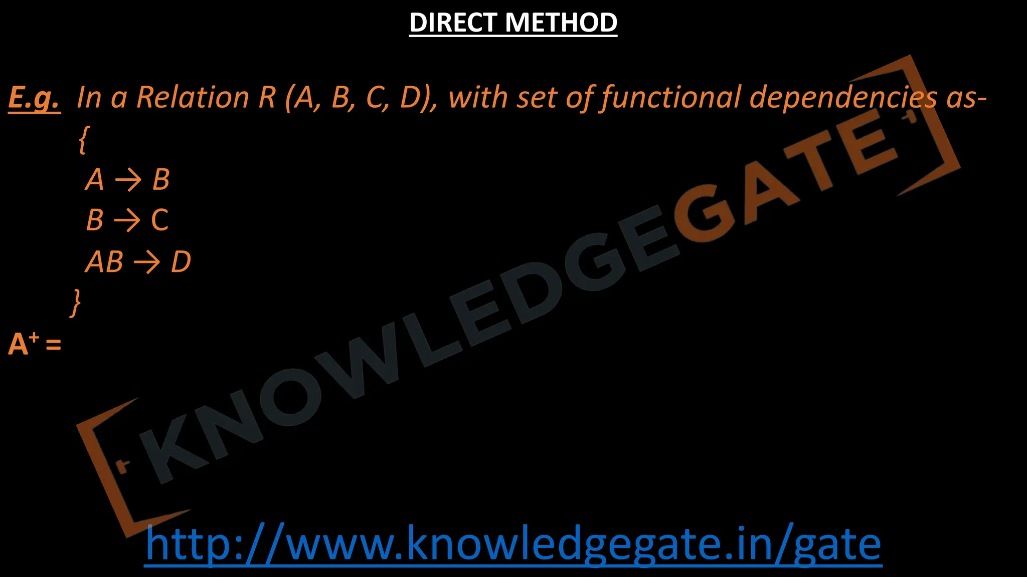 http://www.knowledgegate.in/gate
DIRECT METHOD
E.g. In a Relation R (A, B, C, D), with set of functional dependencies as-
{
A → B
B → C
AB → D
}
A+ =
 